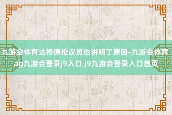 九游会体育达格德伦议员也讲明了原因-九游会体育 ag九游会登录j9入口 j9九游会登录入口首页