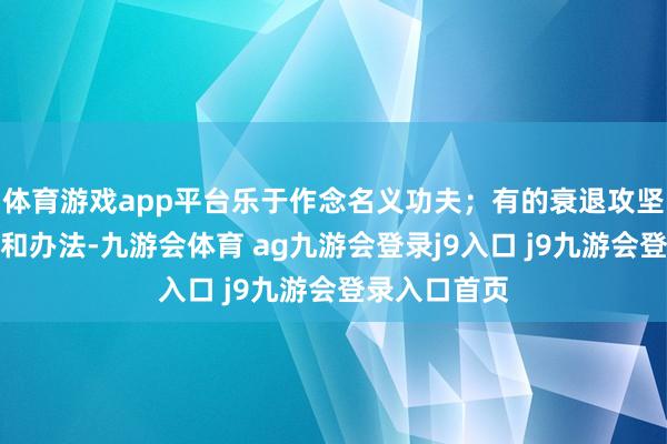 体育游戏app平台乐于作念名义功夫；有的衰退攻坚克难的勇气和办法-九游会体育 ag九游会登录j9入口 j9九游会登录入口首页