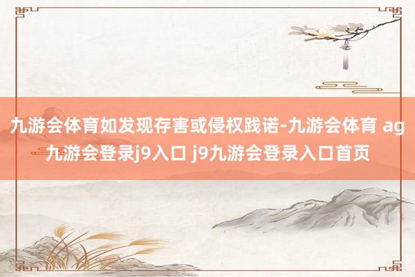 九游会体育如发现存害或侵权践诺-九游会体育 ag九游会登录j9入口 j9九游会登录入口首页
