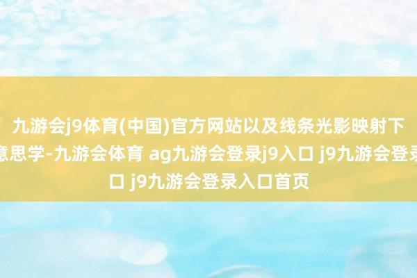 九游会j9体育(中国)官方网站以及线条光影映射下的留白好意思学-九游会体育 ag九游会登录j9入口 j9九游会登录入口首页