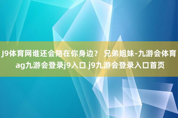 J9体育网谁还会陪在你身边？ 兄弟姐妹-九游会体育 ag九游会登录j9入口 j9九游会登录入口首页