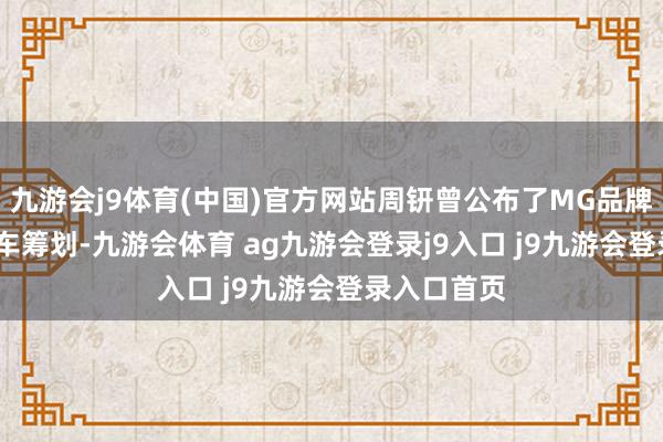 九游会j9体育(中国)官方网站周钘曾公布了MG品牌2025年新车筹划-九游会体育 ag九游会登录j9入口 j9九游会登录入口首页