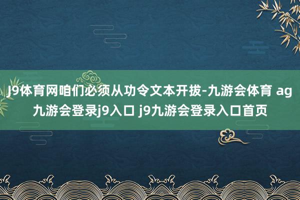 J9体育网咱们必须从功令文本开拔-九游会体育 ag九游会登录j9入口 j9九游会登录入口首页
