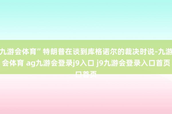 九游会体育”特朗普在谈到库格诺尔的裁决时说-九游会体育 ag九游会登录j9入口 j9九游会登录入口首页