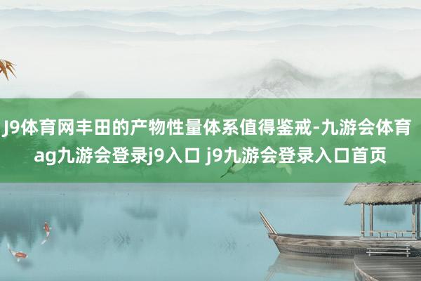 J9体育网丰田的产物性量体系值得鉴戒-九游会体育 ag九游会登录j9入口 j9九游会登录入口首页