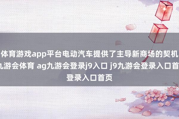 体育游戏app平台电动汽车提供了主导新商场的契机-九游会体育 ag九游会登录j9入口 j9九游会登录入口首页