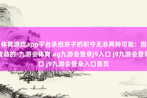 体育游戏app平台承担宗子的职守无非两种可能：因父母条目被动的-九游会体育 ag九游会登录j9入口 j9九游会登录入口首页