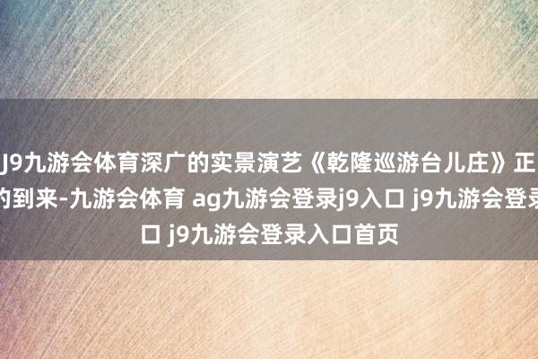 J9九游会体育深广的实景演艺《乾隆巡游台儿庄》正恭候着你的到来-九游会体育 ag九游会登录j9入口 j9九游会登录入口首页