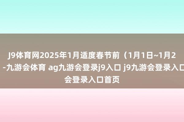 J9体育网2025年1月适度春节前（1月1日~1月27日）-九游会体育 ag九游会登录j9入口 j9九游会登录入口首页