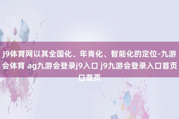 J9体育网以其全国化、年青化、智能化的定位-九游会体育 ag九游会登录j9入口 j9九游会登录入口首页