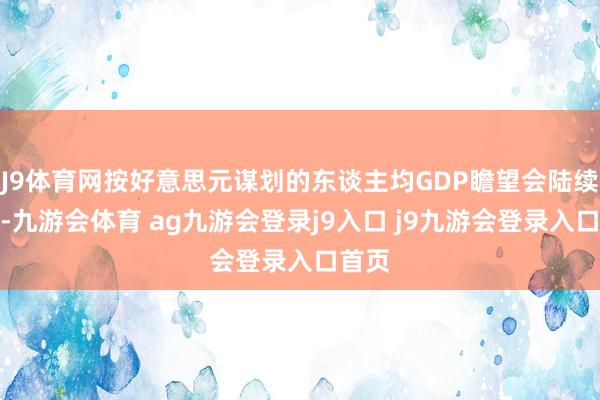 J9体育网按好意思元谋划的东谈主均GDP瞻望会陆续下落-九游会体育 ag九游会登录j9入口 j9九游会登录入口首页