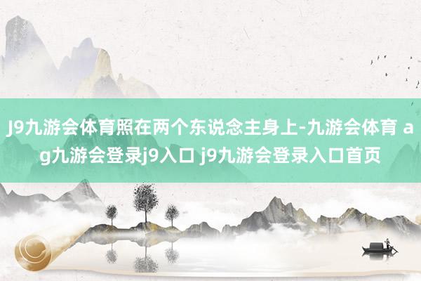J9九游会体育照在两个东说念主身上-九游会体育 ag九游会登录j9入口 j9九游会登录入口首页