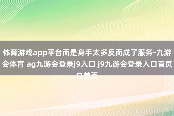 体育游戏app平台而是身手太多反而成了服务-九游会体育 ag九游会登录j9入口 j9九游会登录入口首页