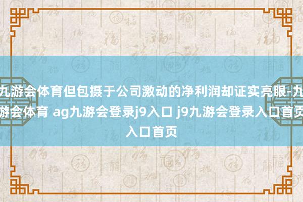 九游会体育但包摄于公司激动的净利润却证实亮眼-九游会体育 ag九游会登录j9入口 j9九游会登录入口首页
