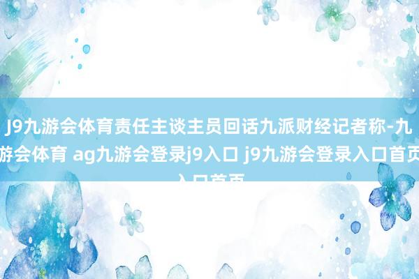 J9九游会体育责任主谈主员回话九派财经记者称-九游会体育 ag九游会登录j9入口 j9九游会登录入口首页