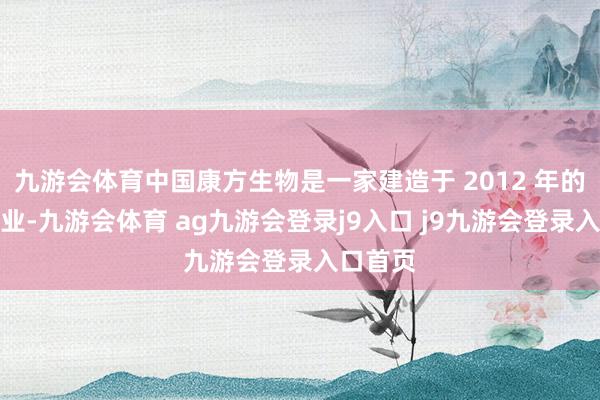 九游会体育中国康方生物是一家建造于 2012 年的医药企业-九游会体育 ag九游会登录j9入口 j9九游会登录入口首页