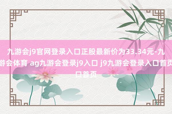 九游会j9官网登录入口正股最新价为33.34元-九游会体育 ag九游会登录j9入口 j9九游会登录入口首页