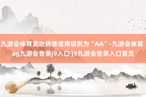 九游会体育武进转债信用级别为“AA”-九游会体育 ag九游会登录j9入口 j9九游会登录入口首页