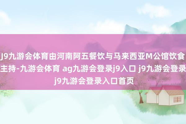 J9九游会体育由河南阿五餐饮与马来西亚M公馆饮食集团集中主持-九游会体育 ag九游会登录j9入口 j9九游会登录入口首页