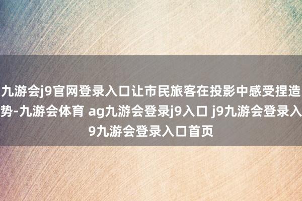 九游会j9官网登录入口让市民旅客在投影中感受捏造当然情势-九游会体育 ag九游会登录j9入口 j9九游会登录入口首页
