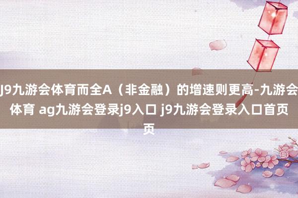 J9九游会体育而全A（非金融）的增速则更高-九游会体育 ag九游会登录j9入口 j9九游会登录入口首页