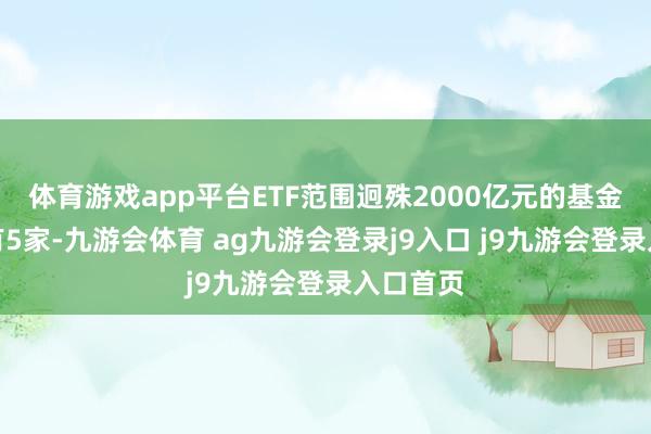 体育游戏app平台ETF范围迥殊2000亿元的基金公司仅有5家-九游会体育 ag九游会登录j9入口 j9九游会登录入口首页
