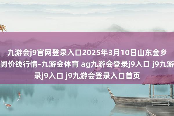 九游会j9官网登录入口2025年3月10日山东金乡大蒜专科批发阛阓价钱行情-九游会体育 ag九游会登录j9入口 j9九游会登录入口首页