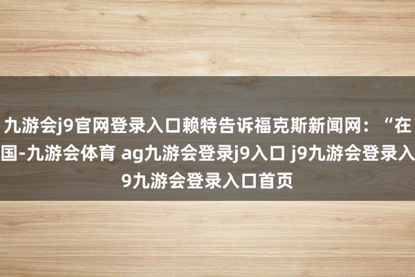 九游会j9官网登录入口赖特告诉福克斯新闻网：“在好意思国-九游会体育 ag九游会登录j9入口 j9九游会登录入口首页