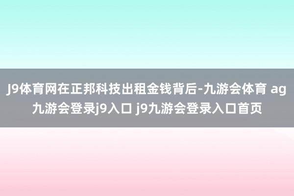 J9体育网在正邦科技出租金钱背后-九游会体育 ag九游会登录j9入口 j9九游会登录入口首页