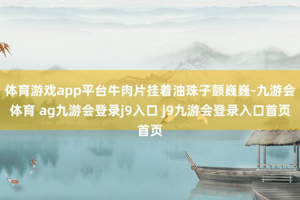 体育游戏app平台牛肉片挂着油珠子颤巍巍-九游会体育 ag九游会登录j9入口 j9九游会登录入口首页