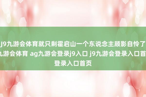 J9九游会体育就只剩霍启山一个东说念主顾影自怜了-九游会体育 ag九游会登录j9入口 j9九游会登录入口首页