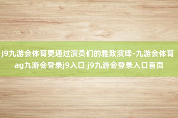 J9九游会体育更通过演员们的雅致演绎-九游会体育 ag九游会登录j9入口 j9九游会登录入口首页