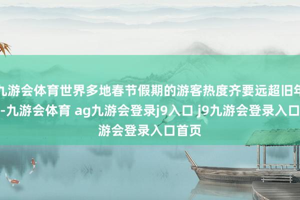 九游会体育世界多地春节假期的游客热度齐要远超旧年同期-九游会体育 ag九游会登录j9入口 j9九游会登录入口首页