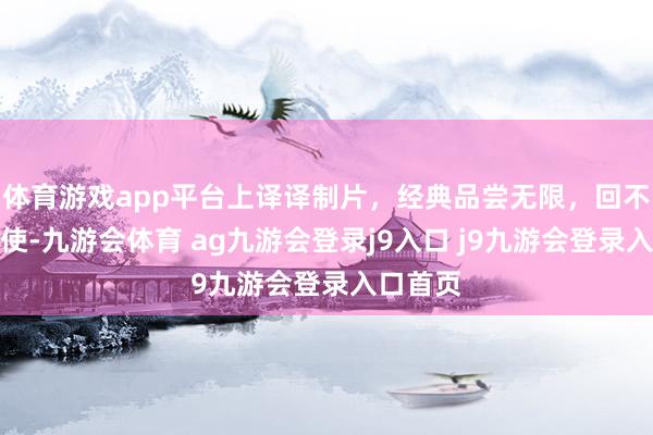 体育游戏app平台上译译制片，经典品尝无限，回不来的密使-九游会体育 ag九游会登录j9入口 j9九游会登录入口首页