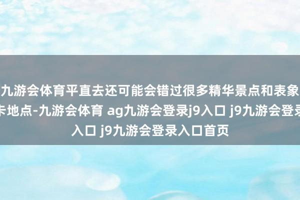 九游会体育平直去还可能会错过很多精华景点和表象绝佳的打卡地点-九游会体育 ag九游会登录j9入口 j9九游会登录入口首页
