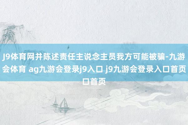 J9体育网并陈述责任主说念主员我方可能被骗-九游会体育 ag九游会登录j9入口 j9九游会登录入口首页