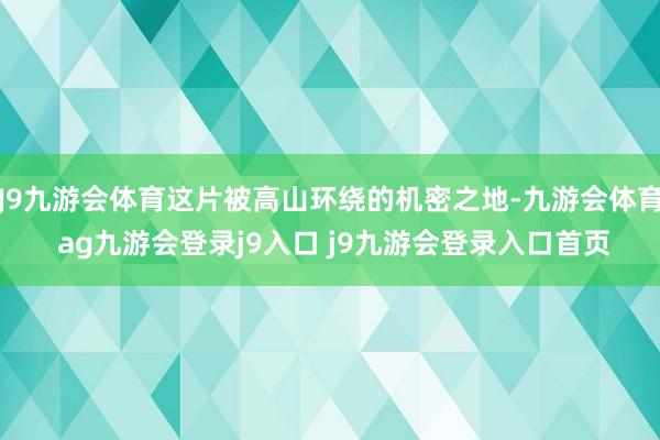 J9九游会体育这片被高山环绕的机密之地-九游会体育 ag九游会登录j9入口 j9九游会登录入口首页