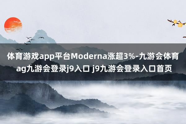 体育游戏app平台Moderna涨超3%-九游会体育 ag九游会登录j9入口 j9九游会登录入口首页