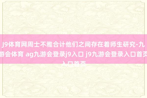 J9体育网周士不雅合计他们之间存在着师生研究-九游会体育 ag九游会登录j9入口 j9九游会登录入口首页