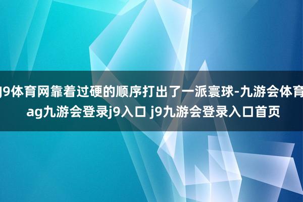 J9体育网靠着过硬的顺序打出了一派寰球-九游会体育 ag九游会登录j9入口 j9九游会登录入口首页