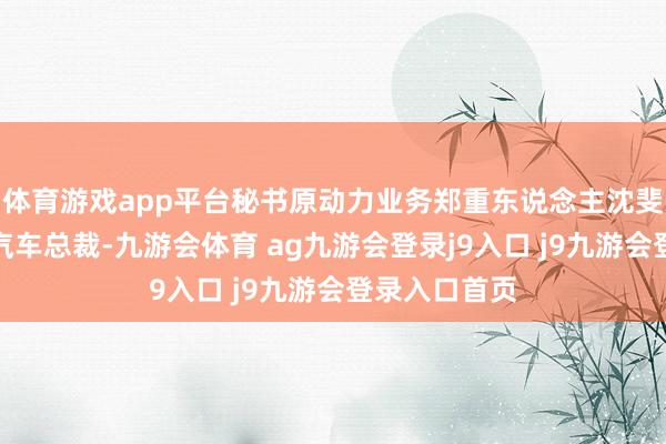 体育游戏app平台秘书原动力业务郑重东说念主沈斐担任乐说念汽车总裁-九游会体育 ag九游会登录j9入口 j9九游会登录入口首页