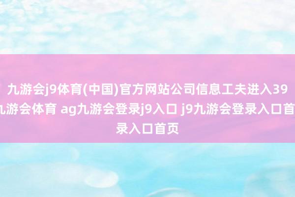 九游会j9体育(中国)官方网站公司信息工夫进入39-九游会体育 ag九游会登录j9入口 j9九游会登录入口首页
