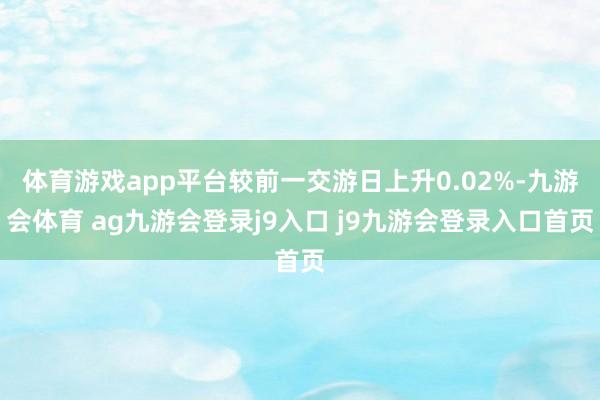 体育游戏app平台较前一交游日上升0.02%-九游会体育 ag九游会登录j9入口 j9九游会登录入口首页