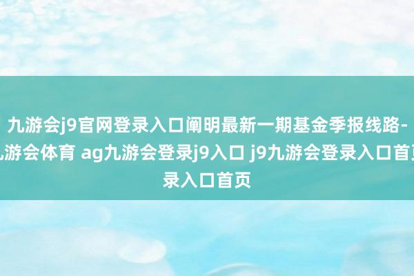 九游会j9官网登录入口阐明最新一期基金季报线路-九游会体育 ag九游会登录j9入口 j9九游会登录入口首页