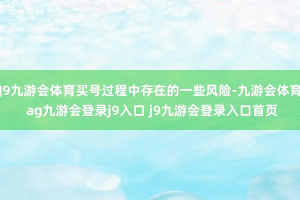 J9九游会体育买号过程中存在的一些风险-九游会体育 ag九游会登录j9入口 j9九游会登录入口首页
