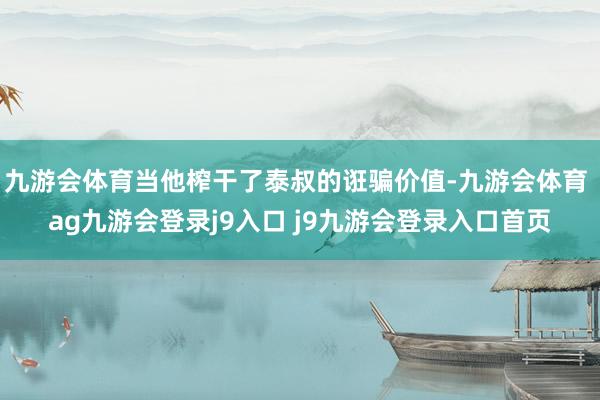 九游会体育当他榨干了泰叔的诳骗价值-九游会体育 ag九游会登录j9入口 j9九游会登录入口首页