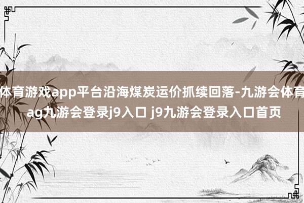体育游戏app平台沿海煤炭运价抓续回落-九游会体育 ag九游会登录j9入口 j9九游会登录入口首页