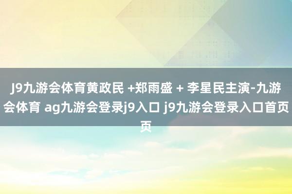 J9九游会体育黄政民 +郑雨盛 + 李星民主演-九游会体育 ag九游会登录j9入口 j9九游会登录入口首页