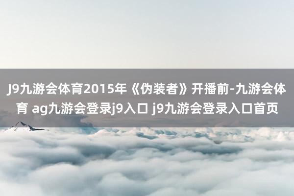 J9九游会体育2015年《伪装者》开播前-九游会体育 ag九游会登录j9入口 j9九游会登录入口首页