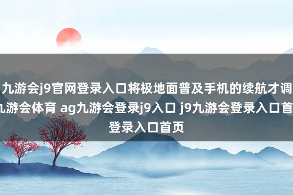 九游会j9官网登录入口将极地面普及手机的续航才调-九游会体育 ag九游会登录j9入口 j9九游会登录入口首页